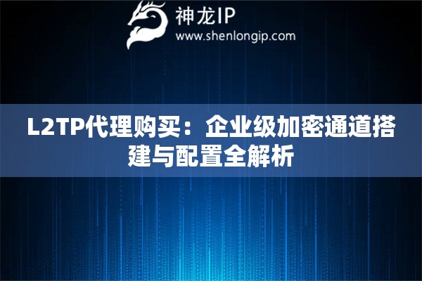 L2TP代理購買：企業(yè)級加密通道搭建與配置全解析