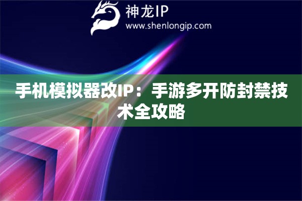 手機模擬器改IP：手游多開防封禁技術(shù)全攻略