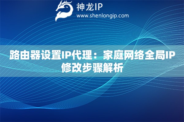 路由器設(shè)置IP代理：家庭網(wǎng)絡(luò)全局IP修改步驟解析