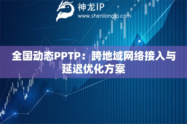 全國動態(tài)PPTP：跨地域網(wǎng)絡(luò)接入與延遲優(yōu)化方案