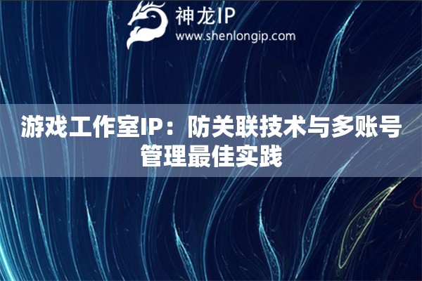 游戲工作室IP：防關(guān)聯(lián)技術(shù)與多賬號(hào)管理最佳實(shí)踐