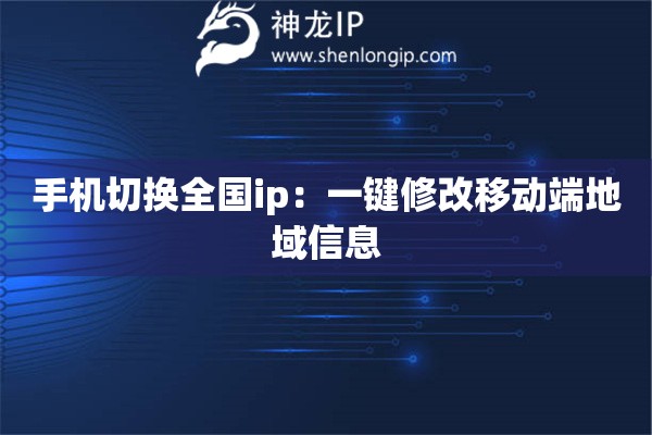 手機(jī)切換全國ip：一鍵修改移動(dòng)端地域信息