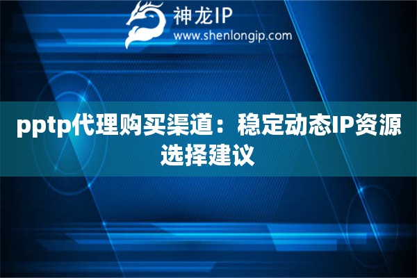pptp代理購買渠道：穩(wěn)定動(dòng)態(tài)IP資源選擇建議