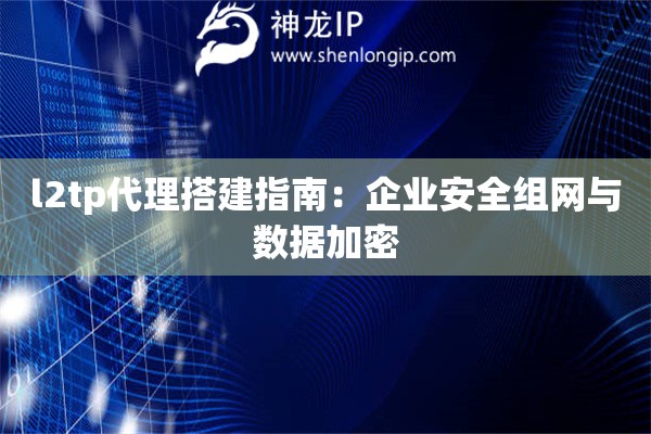 l2tp代理搭建指南：企業(yè)安全組網(wǎng)與數(shù)據(jù)加密