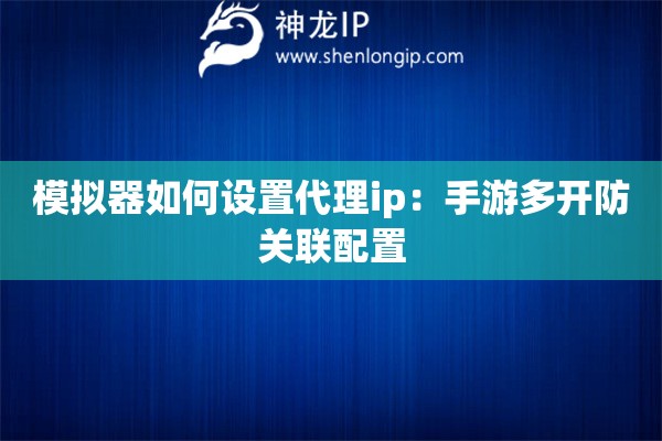 模擬器如何設(shè)置代理ip：手游多開防關(guān)聯(lián)配置