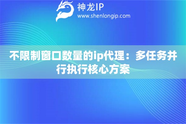 不限制窗口數(shù)量的ip代理：多任務(wù)并行執(zhí)行核心方案