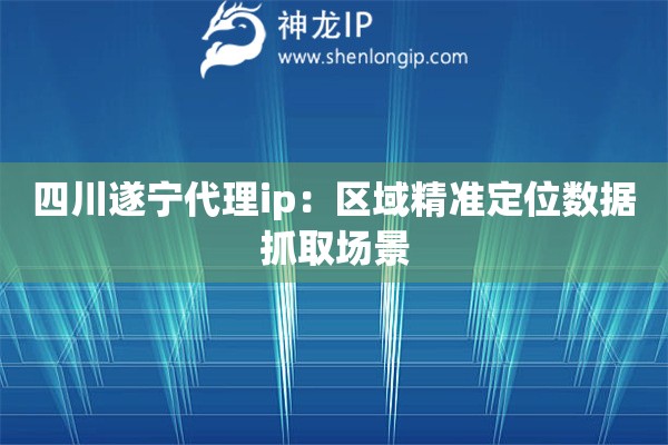 四川遂寧代理ip：區(qū)域精準定位數(shù)據(jù)抓取場景