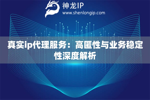 真實ip代理服務(wù)：高匿性與業(yè)務(wù)穩(wěn)定性深度解析
