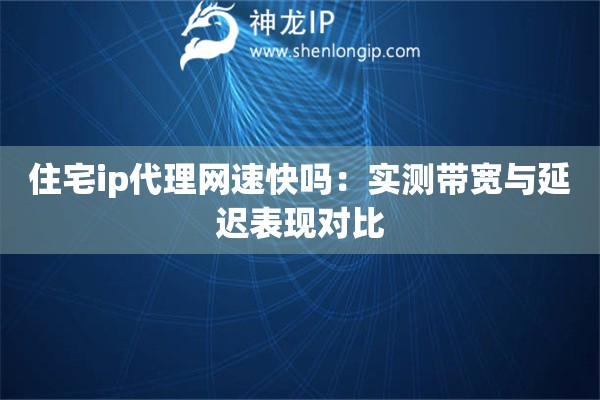 住宅ip代理網(wǎng)速快嗎：實測帶寬與延遲表現(xiàn)對比