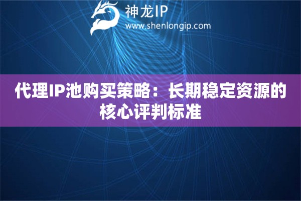 代理IP池購買策略：長期穩(wěn)定資源的核心評判標準