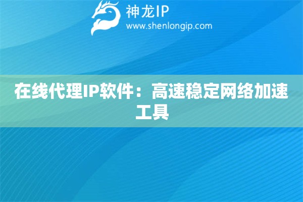 在線代理IP軟件：高速穩(wěn)定網(wǎng)絡(luò)加速工具
