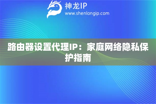 路由器設(shè)置代理IP：家庭網(wǎng)絡(luò)隱私保護(hù)指南