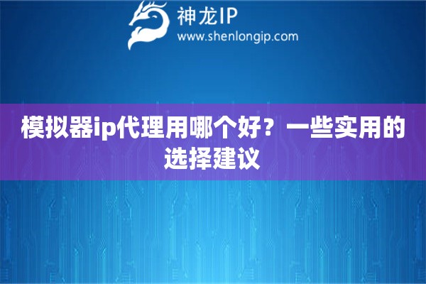 模擬器ip代理用哪個(gè)好？一些實(shí)用的選擇建議