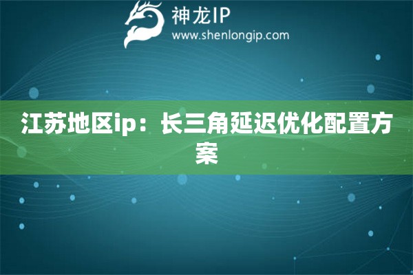 江蘇地區(qū)ip：長(zhǎng)三角延遲優(yōu)化配置方案