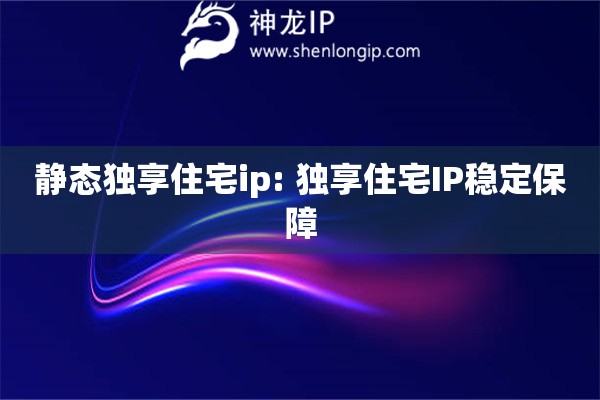 靜態(tài)獨(dú)享住宅ip: 獨(dú)享住宅IP穩(wěn)定保障
