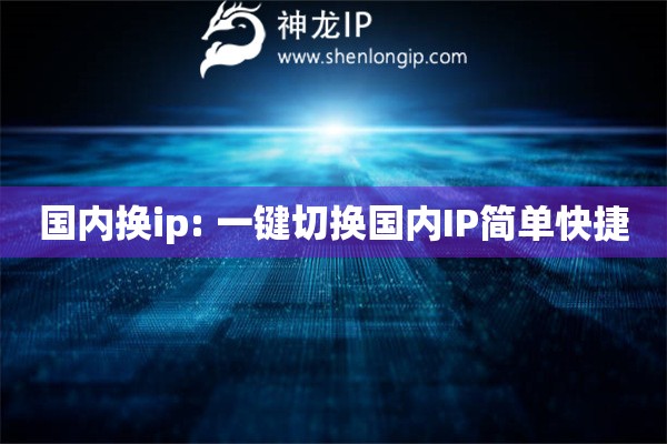 國內(nèi)換ip: 一鍵切換國內(nèi)IP簡(jiǎn)單快捷