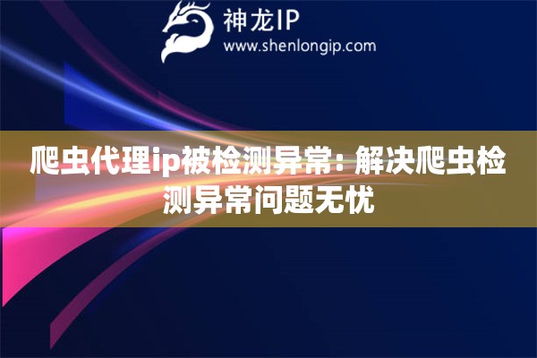 爬蟲代理ip被檢測異常: 解決爬蟲檢測異常問題無憂