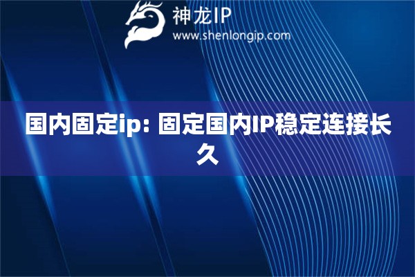 國內(nèi)固定ip: 固定國內(nèi)IP穩(wěn)定連接長久