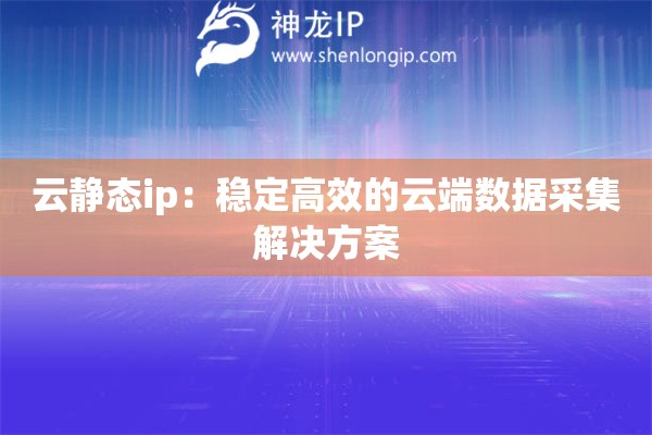 云靜態(tài)ip：穩(wěn)定高效的云端數(shù)據(jù)采集解決方案