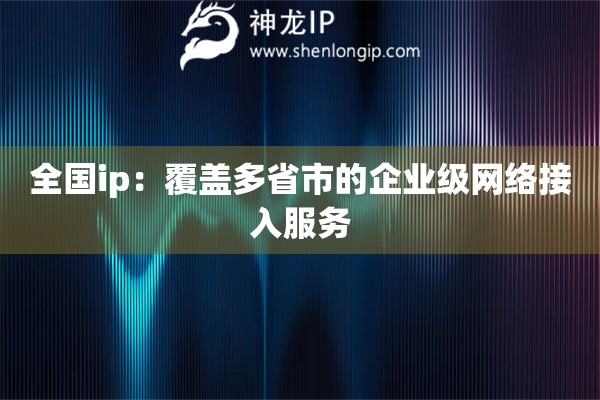 全國ip：覆蓋多省市的企業(yè)級網(wǎng)絡(luò)接入服務(wù)