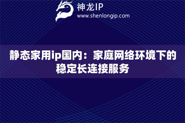 靜態(tài)家用ip國(guó)內(nèi)：家庭網(wǎng)絡(luò)環(huán)境下的穩(wěn)定長(zhǎng)連接服務(wù)