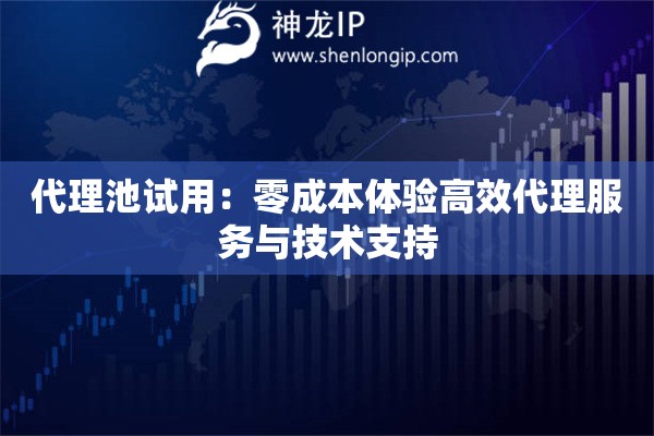 代理池試用：零成本體驗(yàn)高效代理服務(wù)與技術(shù)支持