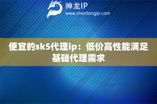 便宜的sk5代理ip：低價(jià)高性能滿足基礎(chǔ)代理需求