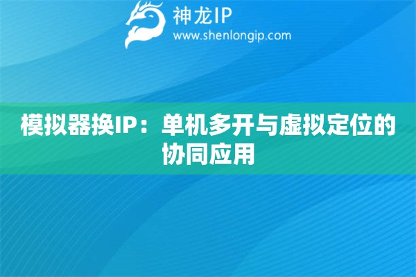 模擬器換IP：單機(jī)多開與虛擬定位的協(xié)同應(yīng)用