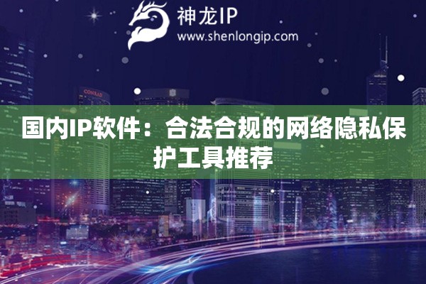 國內(nèi)IP軟件：合法合規(guī)的網(wǎng)絡(luò)隱私保護工具推薦