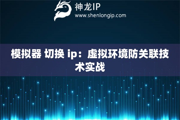 模擬器 切換 ip：虛擬環(huán)境防關(guān)聯(lián)技術(shù)實戰(zhàn)
