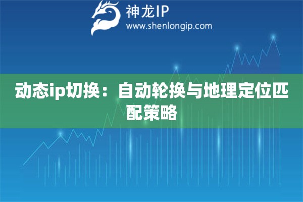 動態(tài)ip切換：自動輪換與地理定位匹配策略