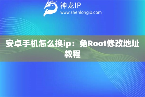 安卓手機(jī)怎么換ip：免Root修改地址教程