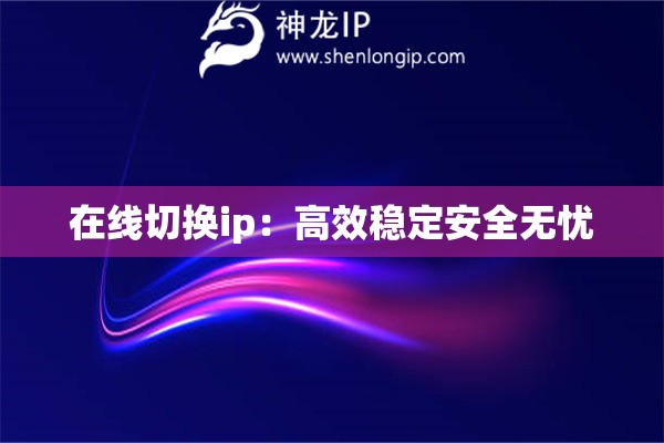 在線切換ip：高效穩(wěn)定安全無憂