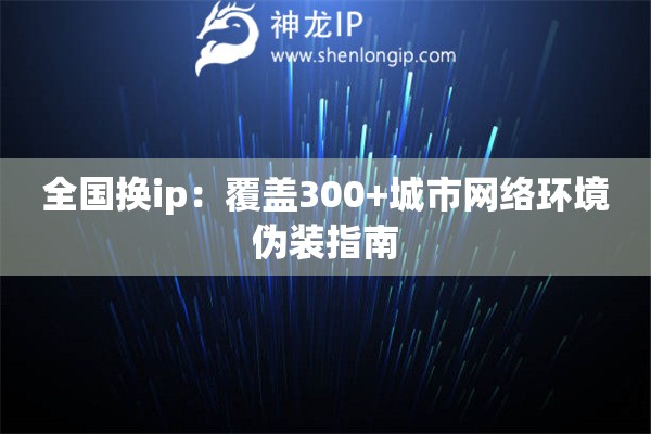 全國(guó)換ip：覆蓋300+城市網(wǎng)絡(luò)環(huán)境偽裝指南