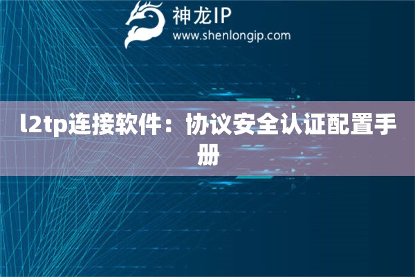 l2tp連接軟件：協(xié)議安全認(rèn)證配置手冊(cè)