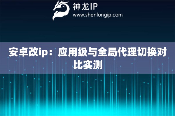 安卓改ip：應(yīng)用級(jí)與全局代理切換對(duì)比實(shí)測(cè)