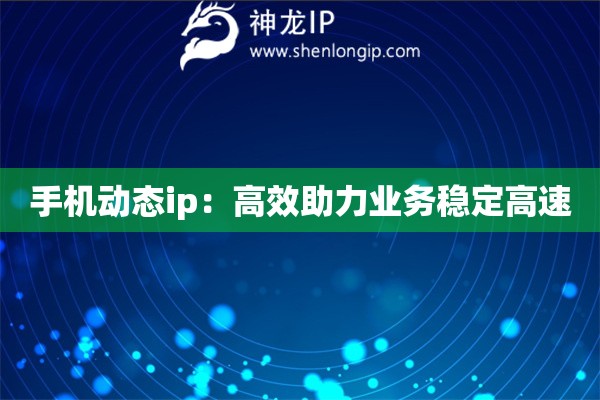 手機(jī)動(dòng)態(tài)ip：高效助力業(yè)務(wù)穩(wěn)定高速