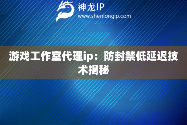 游戲工作室代理ip：防封禁低延遲技術揭秘