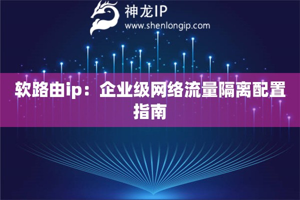 軟路由ip：企業(yè)級網(wǎng)絡流量隔離配置指南