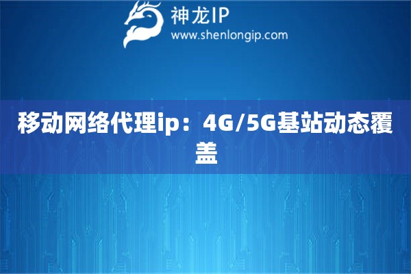 移動(dòng)網(wǎng)絡(luò)代理ip：4G/5G基站動(dòng)態(tài)覆蓋