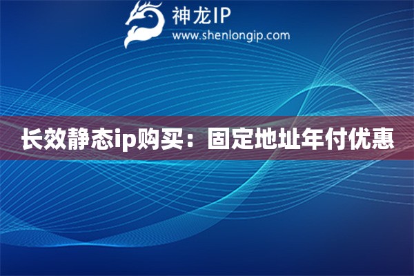 長效靜態(tài)ip購買：固定地址年付優(yōu)惠