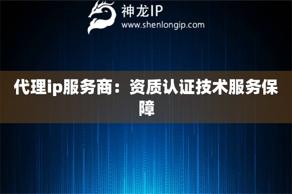 代理ip服務(wù)商：資質(zhì)認(rèn)證技術(shù)服務(wù)保障