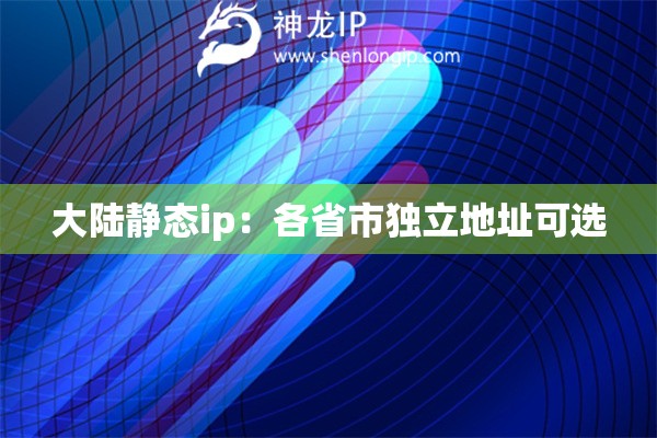 詳細閱讀:大陸靜態(tài)ip:各省市獨立地址可選 大陸靜態(tài)ip:各省市獨立地址可選