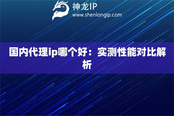 詳細閱讀:國內(nèi)代理ip哪個好:實測性能對比解析 國內(nèi)代理ip哪個好:實測性能對比解析