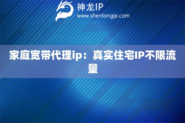 家庭寬帶代理ip：真實(shí)住宅IP不限流量