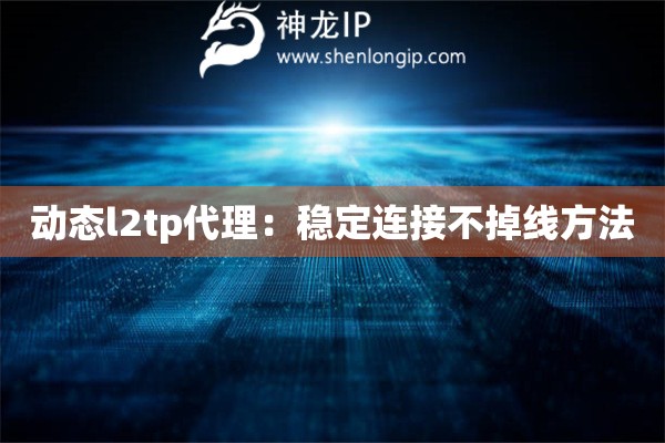 動(dòng)態(tài)l2tp代理：穩(wěn)定連接不掉線方法