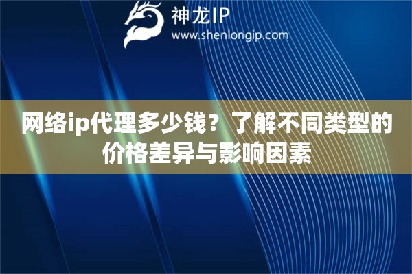 網(wǎng)絡(luò)ip代理多少錢(qián)？了解不同類型的價(jià)格差異與影響因素
