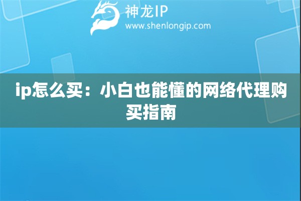 ip怎么買：小白也能懂的網(wǎng)絡(luò)代理購買指南