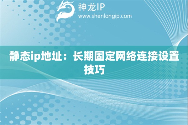 靜態(tài)ip地址：長(zhǎng)期固定網(wǎng)絡(luò)連接設(shè)置技巧