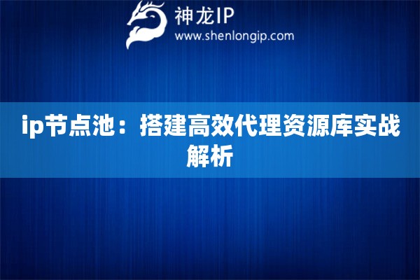 ip節(jié)點池：搭建高效代理資源庫實戰(zhàn)解析